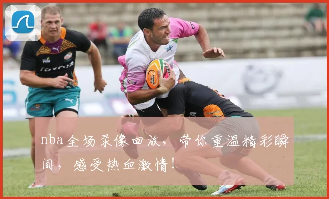 nba全场录像回放，带你重温精彩瞬间，感受热血激情！
