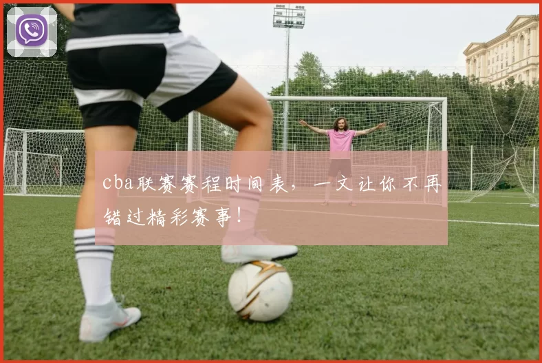 cba联赛赛程时间表，一文让你不再错过精彩赛事！