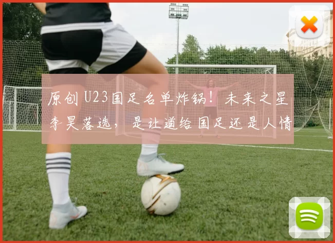 原创 U23国足名单炸锅!未来之星李昊落选,是让道给国足还是人情世故没有到位?