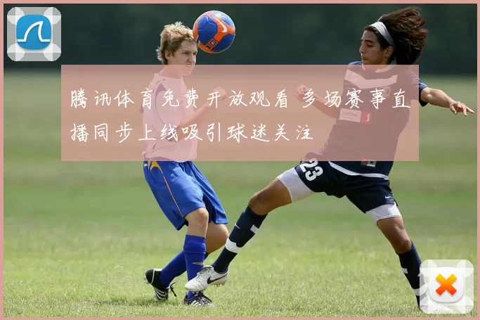 腾讯体育免费开放观看 多场赛事直播同步上线吸引球迷关注