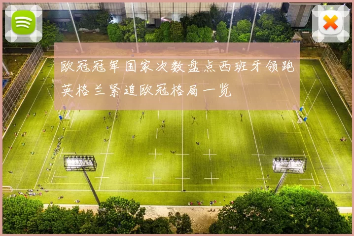 欧冠冠军国家次数盘点西班牙领跑英格兰紧追欧冠格局一览
