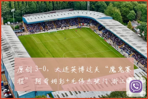 原创 3-0,大连英博过关“魔鬼赛程” 阿奇姆彭+毛伟杰破门 浙江是伪强队