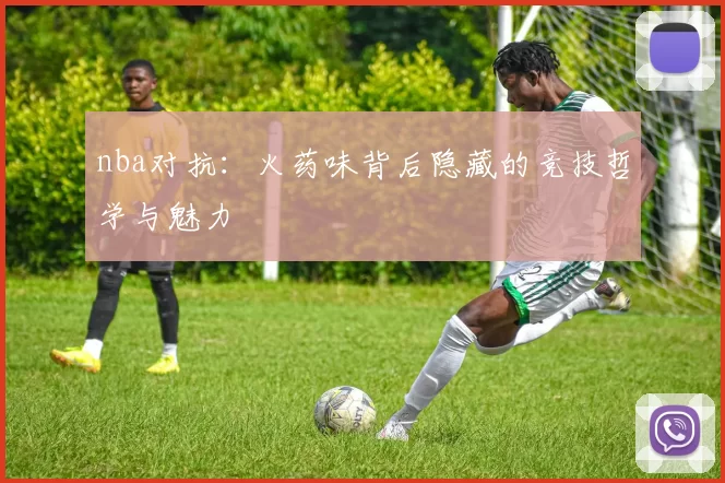 nba对抗：火药味背后隐藏的竞技哲学与魅力