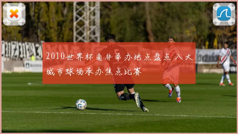 2010世界杯南非举办地点盘点 八大城市球场承办焦点比赛