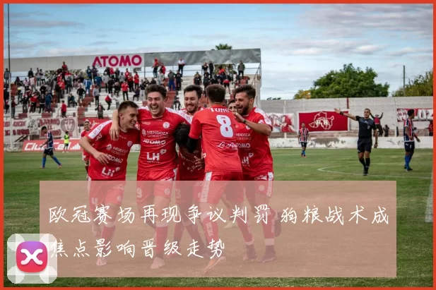 欧冠赛场再现争议判罚 狗粮战术成焦点影响晋级走势