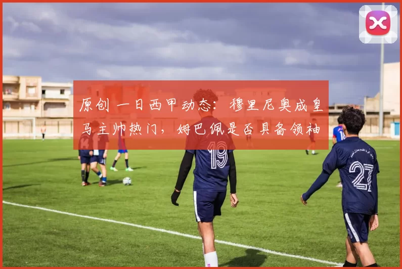 原创 一日西甲动态：穆里尼奥成皇马主帅热门，姆巴佩是否具备领袖特质引发争议