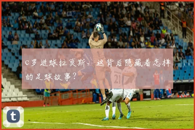 c罗进球拉莫斯，这背后隐藏着怎样的足球故事？