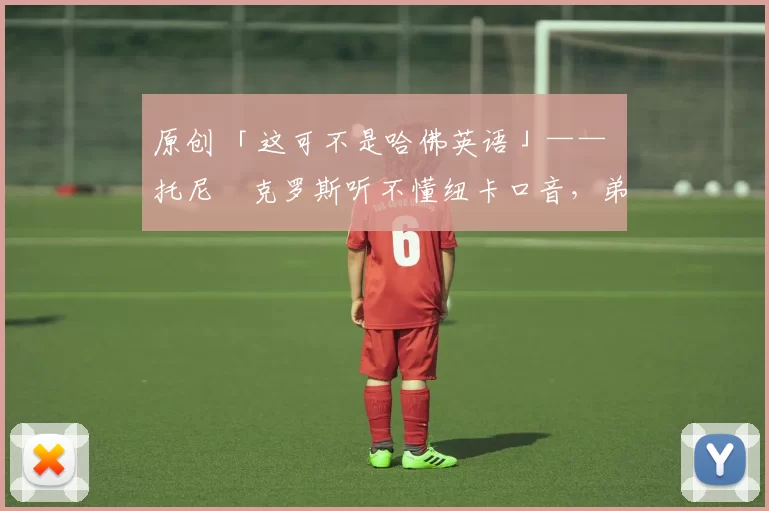 原创 「这可不是哈佛英语」—— 托尼・克罗斯听不懂纽卡口音，弟弟费利克斯狂赞当地 “夏天”