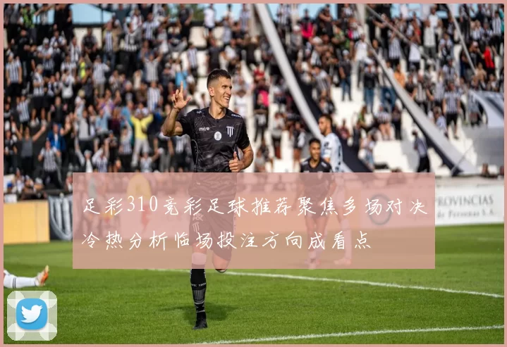 足彩310竞彩足球推荐聚焦多场对决冷热分析临场投注方向成看点