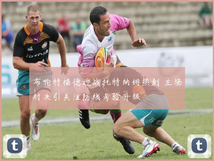 布伦特福德迎战托特纳姆热刺 主场对决引关注防线考验升级