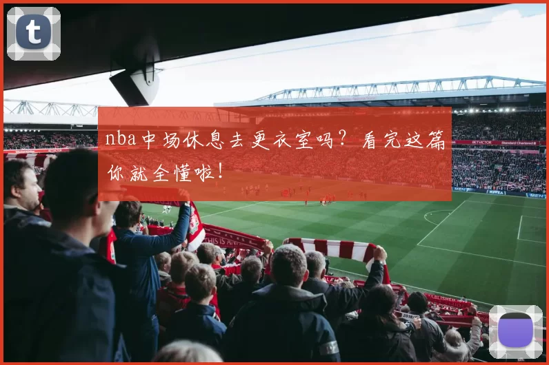 nba中场休息去更衣室吗？看完这篇你就全懂啦！