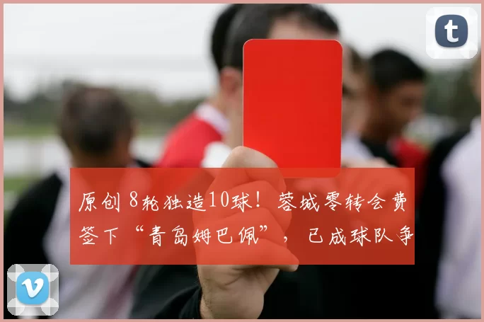 原创 8轮独造10球！蓉城零转会费签下“青岛姆巴佩”，已成球队争冠利器