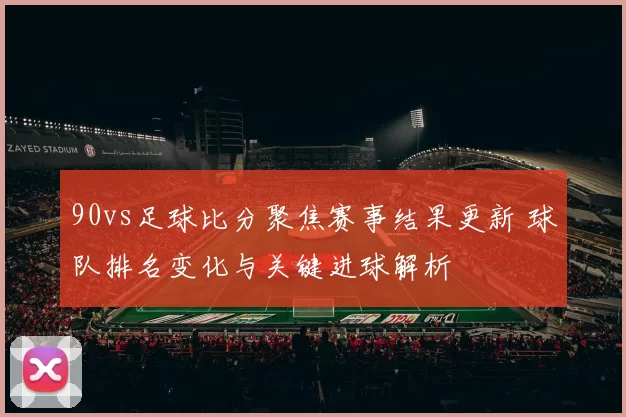 90vs足球比分聚焦赛事结果更新 球队排名变化与关键进球解析