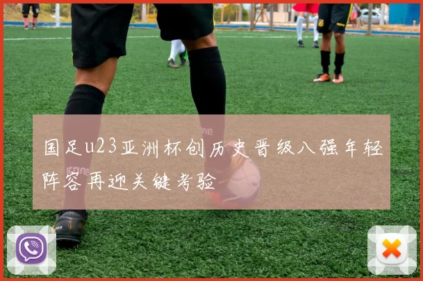 国足u23亚洲杯创历史晋级八强年轻阵容再迎关键考验