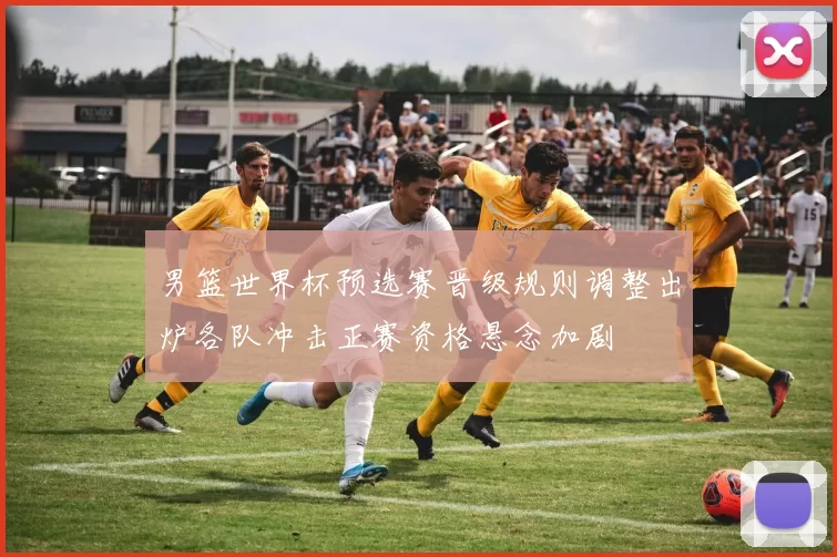 男篮世界杯预选赛晋级规则调整出炉各队冲击正赛资格悬念加剧