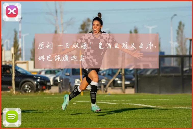 原创 一日双爆！皇马丢冠又丢帅，姆巴佩遭炮轰