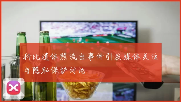 科比遗体照流出事件引发媒体关注与隐私保护讨论