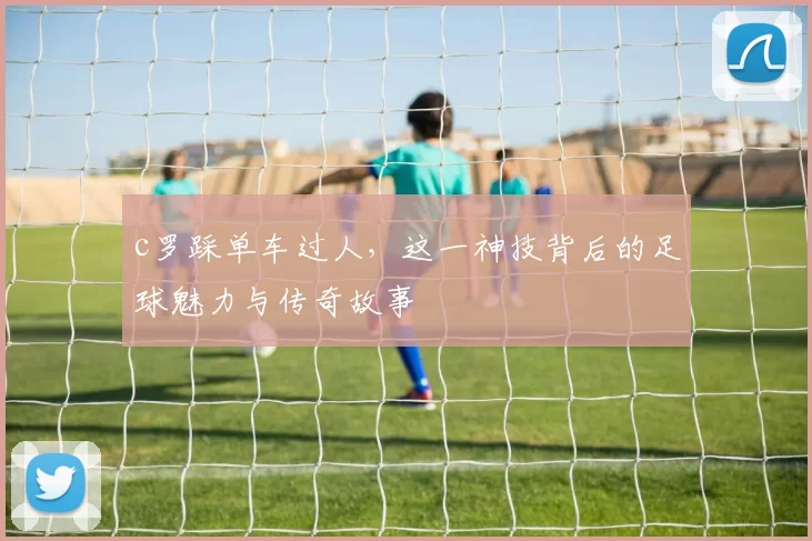 c罗踩单车过人，这一神技背后的足球魅力与传奇故事