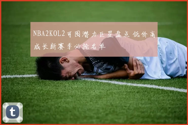 NBA2KOL2可囤潜力巨星盘点 低价高成长新赛季必抢名单