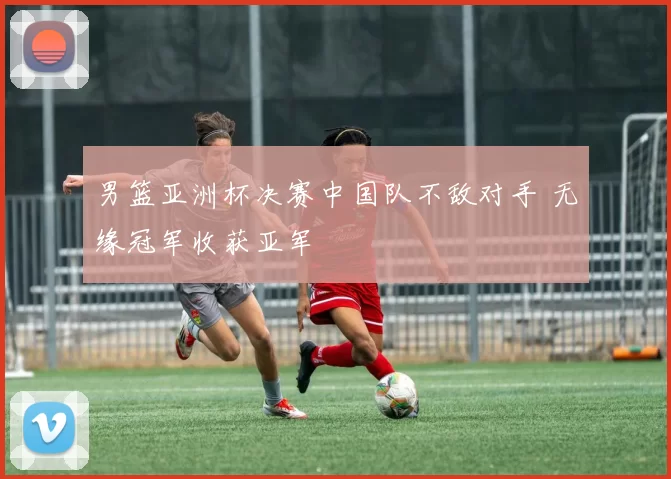 男篮亚洲杯决赛中国队不敌对手 无缘冠军收获亚军