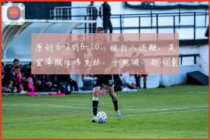 原创 6-2到6-10,被打八连鞭,吴宜泽败给韦克林,一轮游,赵心童对手确定