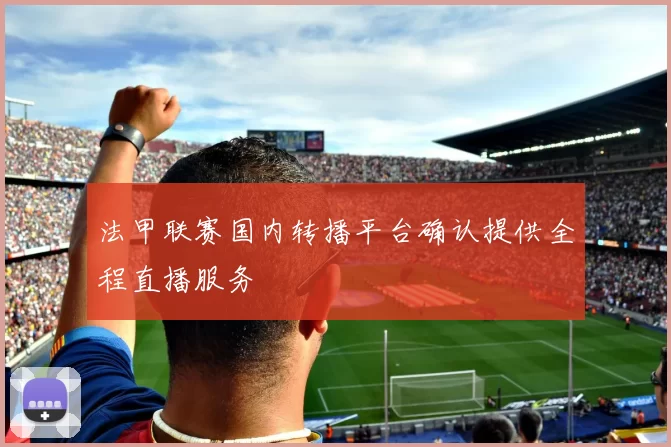 法甲联赛国内转播平台确认提供全程直播服务