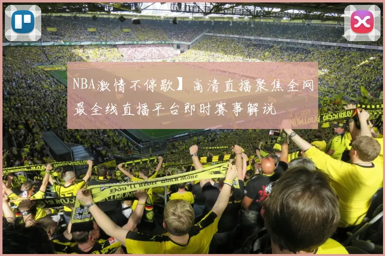 NBA激情不停歇】高清直播聚焦全网最全线直播平台即时赛事解说