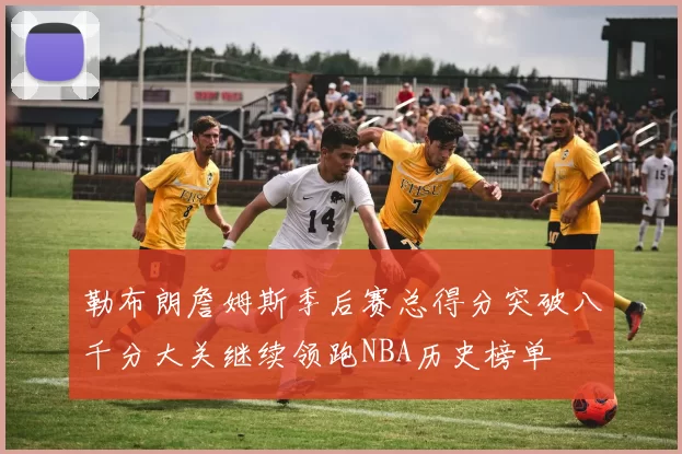 勒布朗詹姆斯季后赛总得分突破八千分大关继续领跑NBA历史榜单