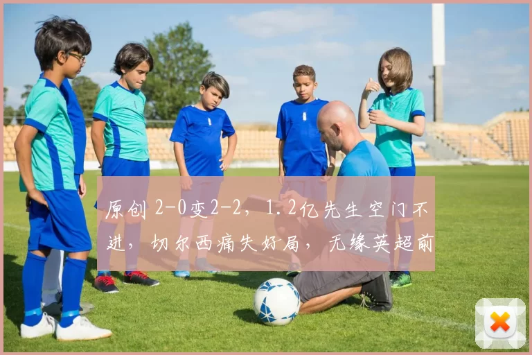 原创 2-0变2-2,1.2亿先生空门不进,切尔西痛失好局,无缘英超前4