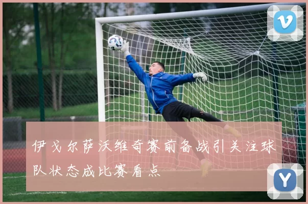 伊戈尔萨沃维奇赛前备战引关注球队状态成比赛看点