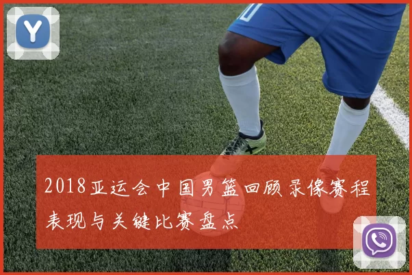 2018亚运会中国男篮回顾录像赛程表现与关键比赛盘点