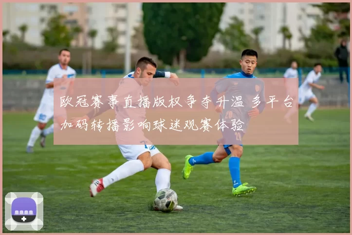 欧冠赛事直播版权争夺升温 多平台加码转播影响球迷观赛体验