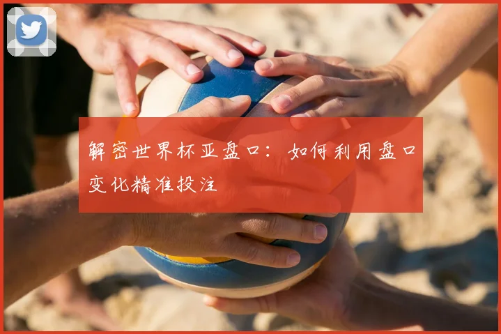 解密世界杯亚盘口:如何利用盘口变化精准投注