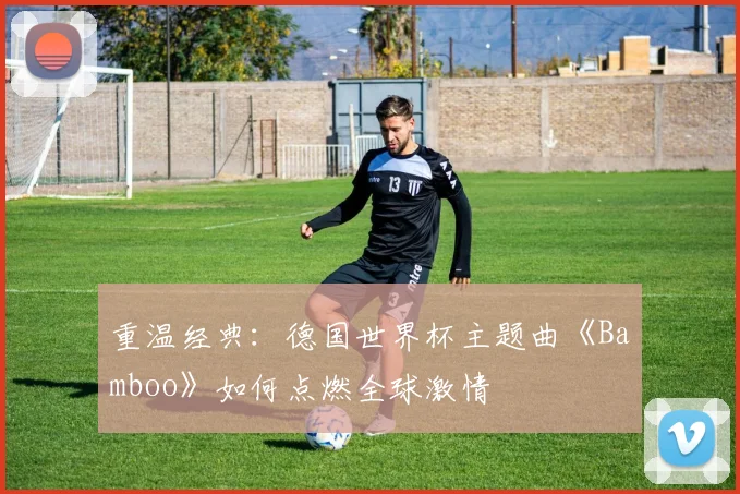 重温经典:德国世界杯主题曲《Bamboo》如何点燃全球激情