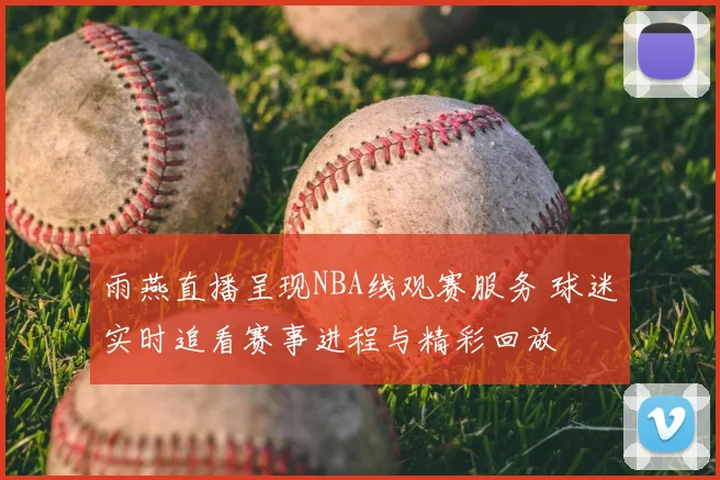 雨燕直播呈现NBA线观赛服务 球迷实时追看赛事进程与精彩回放