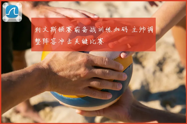 利文斯顿赛前备战训练加码 主帅调整阵容冲击关键比赛