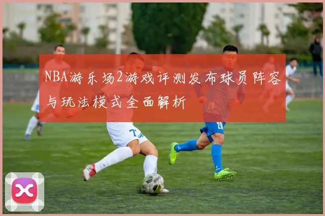 NBA游乐场2游戏评测发布球员阵容与玩法模式全面解析