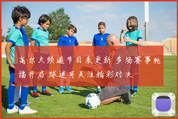 高尔夫频道节目表更新 多场赛事轮播开启 球迷可关注精彩对决
