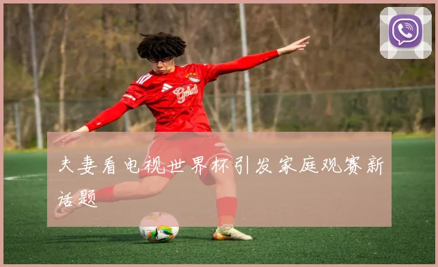 夫妻看电视世界杯引发家庭观赛新话题