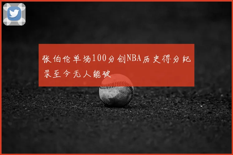 张伯伦单场100分创NBA历史得分纪录至今无人能破