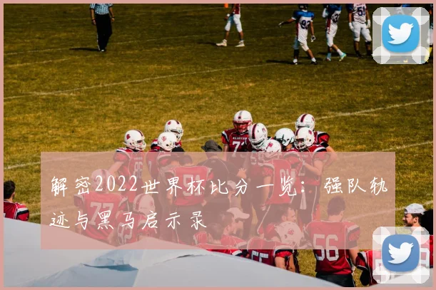 解密2022世界杯比分一览:强队轨迹与黑马启示录