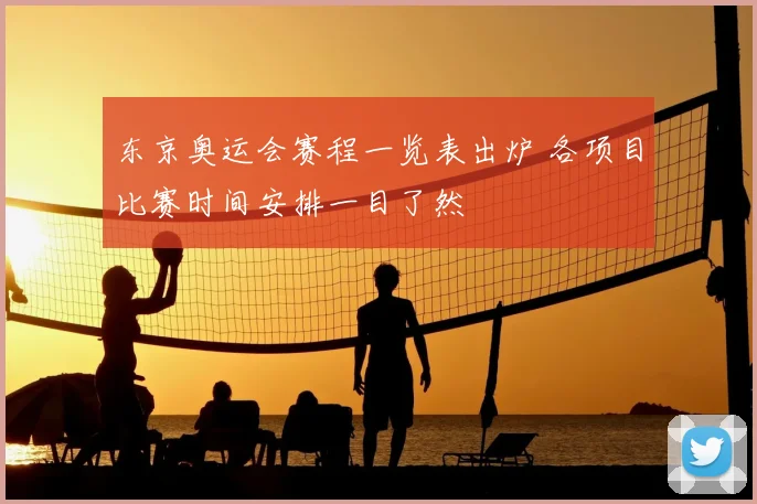 东京奥运会赛程一览表出炉 各项目比赛时间安排一目了然