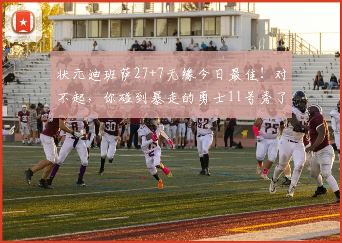 状元迪班萨27+7无缘今日最佳!对不起,你碰到暴走的勇士11号秀了