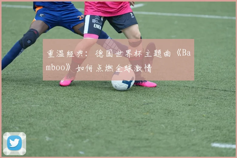 重温经典:德国世界杯主题曲《Bamboo》如何点燃全球激情