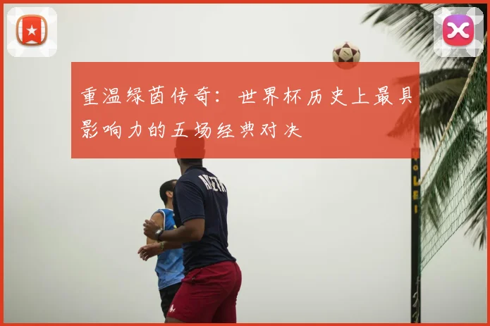 重温绿茵传奇：世界杯历史上最具影响力的五场经典对决