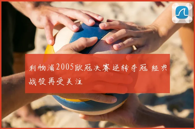 利物浦2005欧冠决赛逆转夺冠 经典战役再受关注