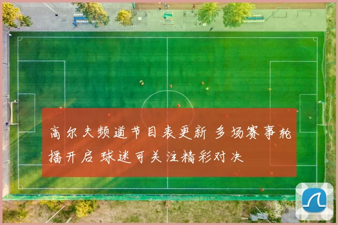 高尔夫频道节目表更新 多场赛事轮播开启 球迷可关注精彩对决