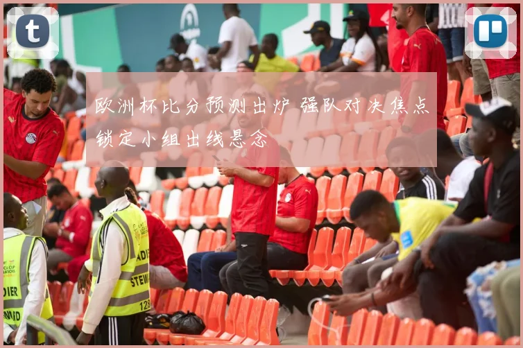 欧洲杯比分预测出炉 强队对决焦点锁定小组出线悬念