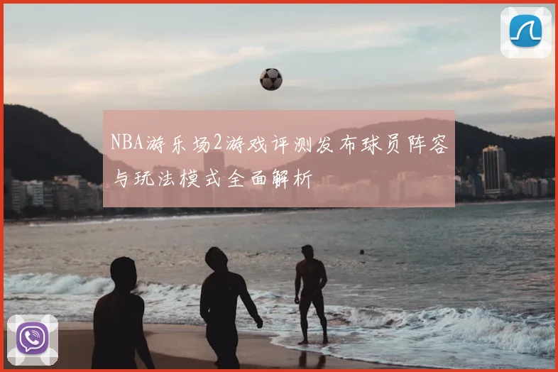 NBA游乐场2游戏评测发布球员阵容与玩法模式全面解析