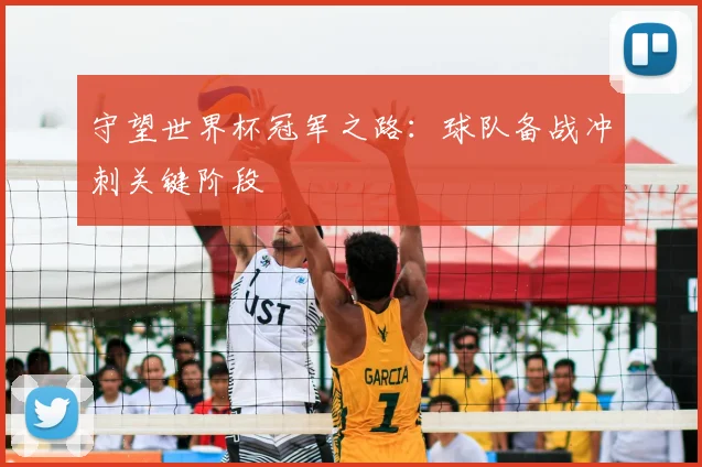 守望世界杯冠军之路：球队备战冲刺关键阶段